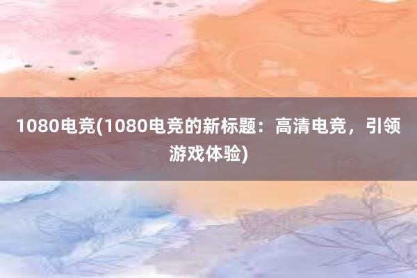 1080电竞(1080电竞的新标题：高清电竞，引领游戏体验)