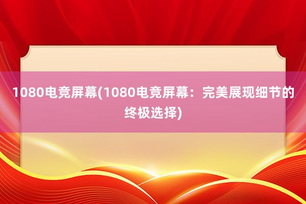 1080电竞屏幕(1080电竞屏幕：完美展现细节的终极选择)