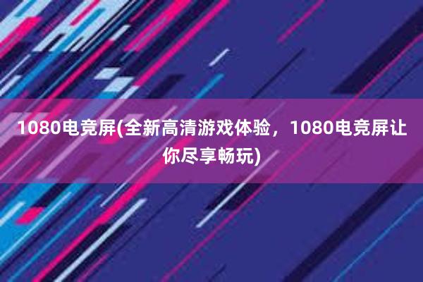 1080电竞屏(全新高清游戏体验，1080电竞屏让你尽享畅玩)