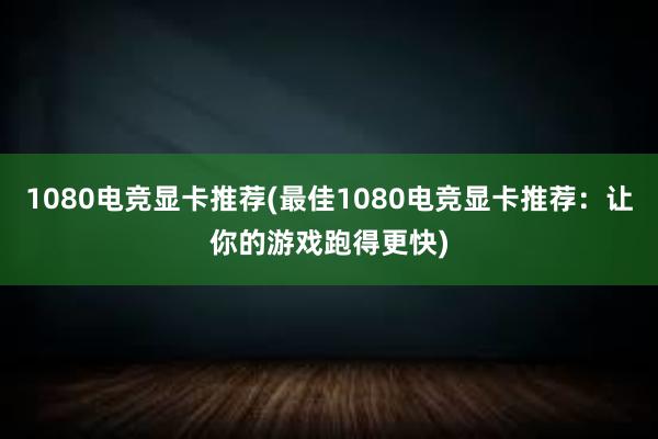 1080电竞显卡推荐(最佳1080电竞显卡推荐：让你的游戏跑得更快)