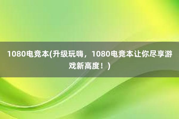 1080电竞本(升级玩嗨，1080电竞本让你尽享游戏新高度！)