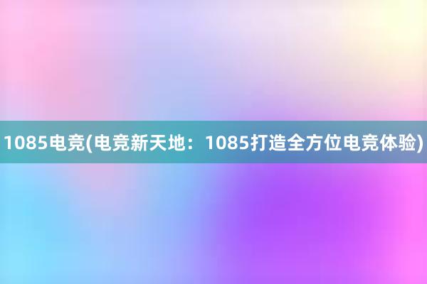 1085电竞(电竞新天地：1085打造全方位电竞体验)