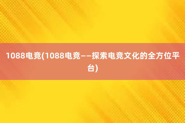 1088电竞(1088电竞——探索电竞文化的全方位平台)