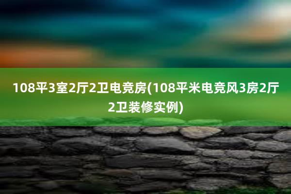 108平3室2厅2卫电竞房(108平米电竞风3房2厅2卫装修实例)