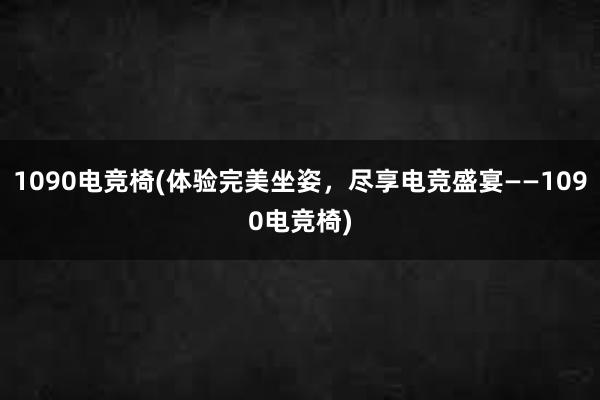 1090电竞椅(体验完美坐姿，尽享电竞盛宴——1090电竞椅)