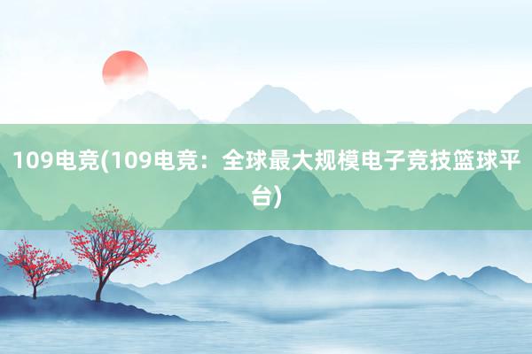 109电竞(109电竞：全球最大规模电子竞技篮球平台)