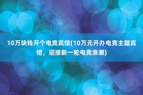 10万块钱开个电竞宾馆(10万元开办电竞主题宾馆，迎接新一轮电竞浪潮)