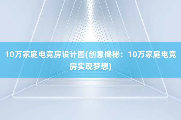 10万家庭电竞房设计图(创意揭秘：10万家庭电竞房实现梦想)