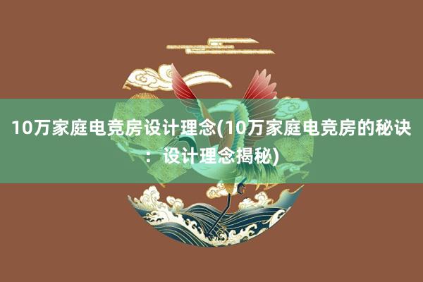 10万家庭电竞房设计理念(10万家庭电竞房的秘诀：设计理念揭秘)