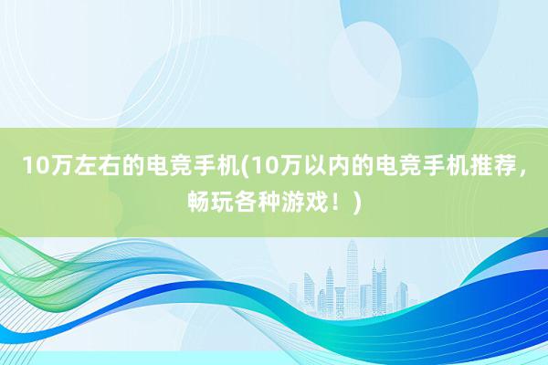 10万左右的电竞手机(10万以内的电竞手机推荐，畅玩各种游戏！)