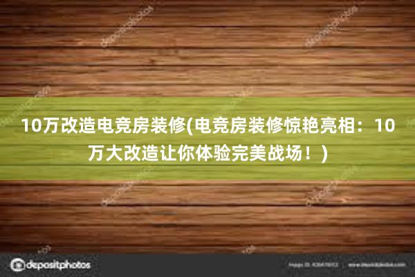 10万改造电竞房装修(电竞房装修惊艳亮相：10万大改造让你体验完美战场！)