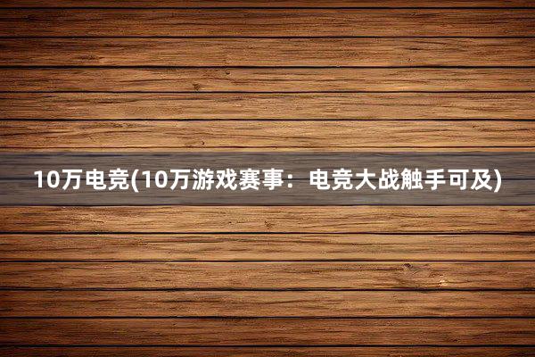 10万电竞(10万游戏赛事：电竞大战触手可及)