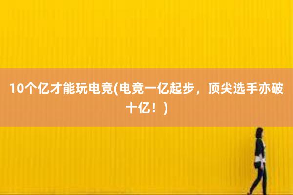 10个亿才能玩电竞(电竞一亿起步，顶尖选手亦破十亿！)