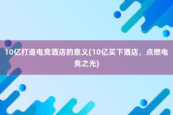 10亿打造电竞酒店的意义(10亿买下酒店，点燃电竞之光)