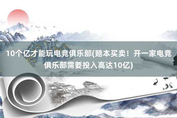 10个亿才能玩电竞俱乐部(赔本买卖！开一家电竞俱乐部需要投入高达10亿)