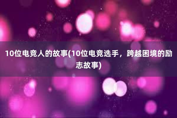 10位电竞人的故事(10位电竞选手，跨越困境的励志故事)