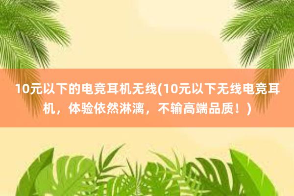 10元以下的电竞耳机无线(10元以下无线电竞耳机，体验依然淋漓，不输高端品质！)