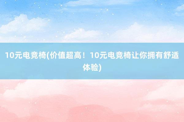 10元电竞椅(价值超高！10元电竞椅让你拥有舒适体验)