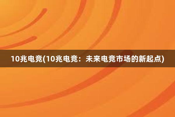 10兆电竞(10兆电竞：未来电竞市场的新起点)