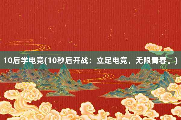 10后学电竞(10秒后开战：立足电竞，无限青春。)