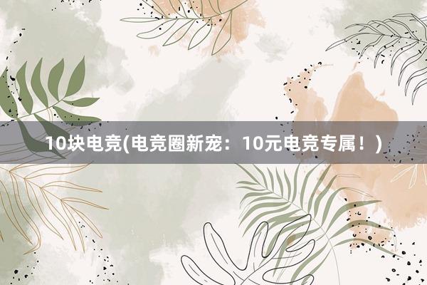 10块电竞(电竞圈新宠：10元电竞专属！)