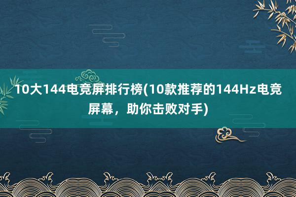 10大144电竞屏排行榜(10款推荐的144Hz电竞屏幕，助你击败对手)