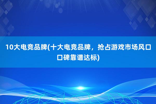 10大电竞品牌(十大电竞品牌，抢占游戏市场风口口碑靠谱达标)