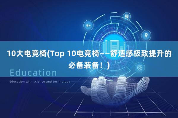 10大电竞椅(Top 10电竞椅——舒适感极致提升的必备装备！)