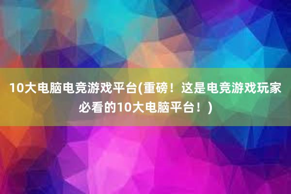 10大电脑电竞游戏平台(重磅！这是电竞游戏玩家必看的10大电脑平台！)