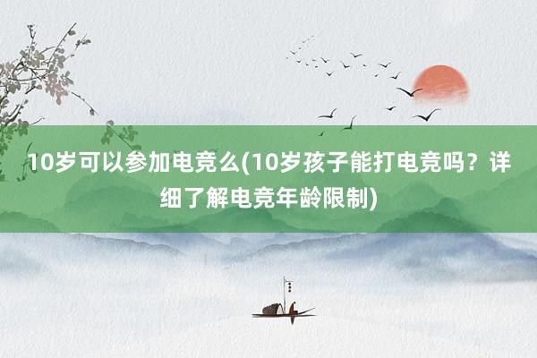 10岁可以参加电竞么(10岁孩子能打电竞吗？详细了解电竞年龄限制)