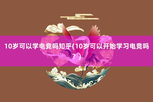 10岁可以学电竞吗知乎(10岁可以开始学习电竞吗？)