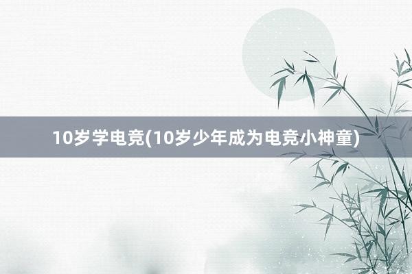 10岁学电竞(10岁少年成为电竞小神童)