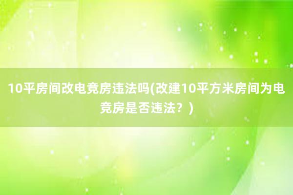 10平房间改电竞房违法吗(改建10平方米房间为电竞房是否违法？)