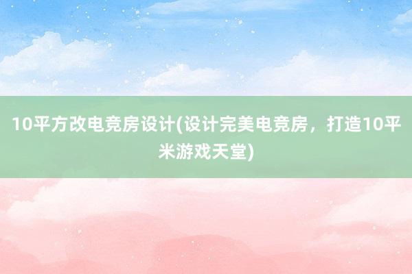 10平方改电竞房设计(设计完美电竞房，打造10平米游戏天堂)