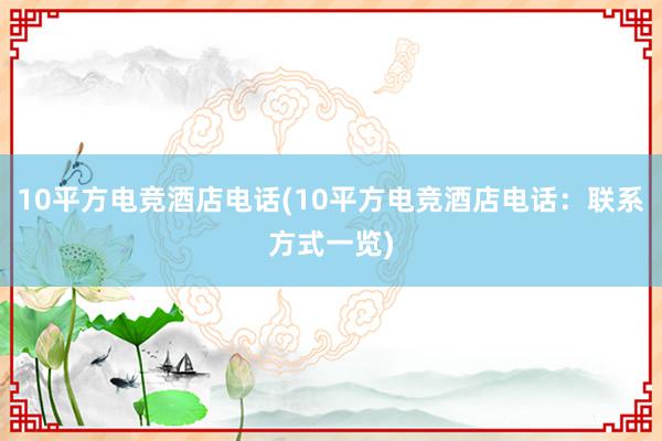 10平方电竞酒店电话(10平方电竞酒店电话：联系方式一览)