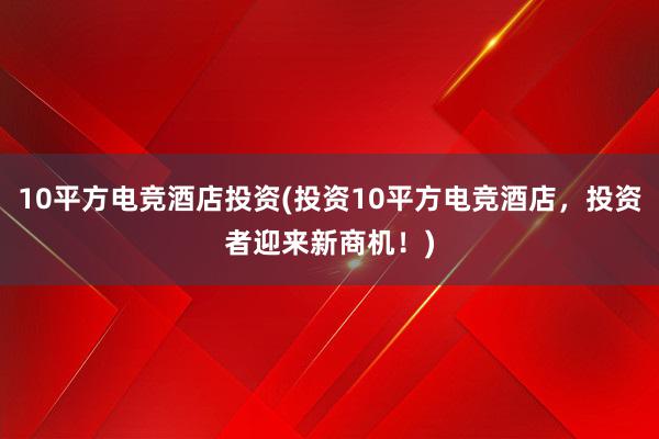 10平方电竞酒店投资(投资10平方电竞酒店，投资者迎来新商机！)