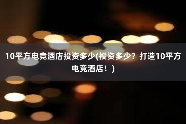 10平方电竞酒店投资多少(投资多少？打造10平方电竞酒店！)