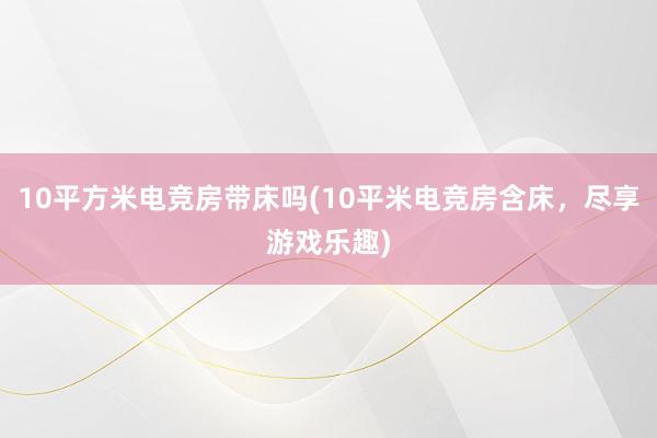 10平方米电竞房带床吗(10平米电竞房含床，尽享游戏乐趣)