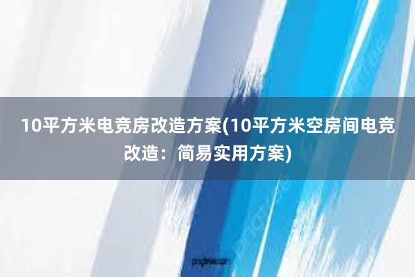 10平方米电竞房改造方案(10平方米空房间电竞改造：简易实用方案)