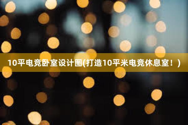 10平电竞卧室设计图(打造10平米电竞休息室！)