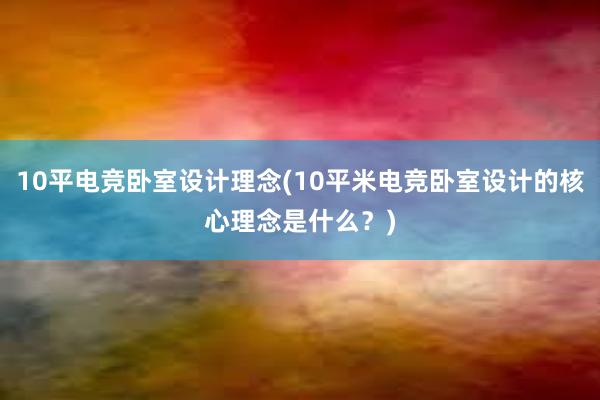 10平电竞卧室设计理念(10平米电竞卧室设计的核心理念是什么？)