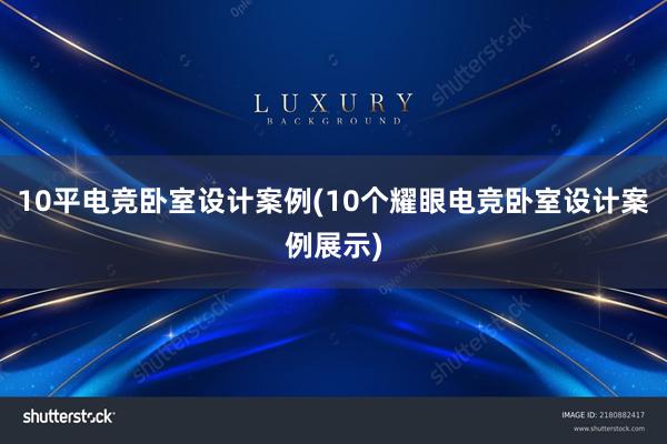 10平电竞卧室设计案例(10个耀眼电竞卧室设计案例展示)