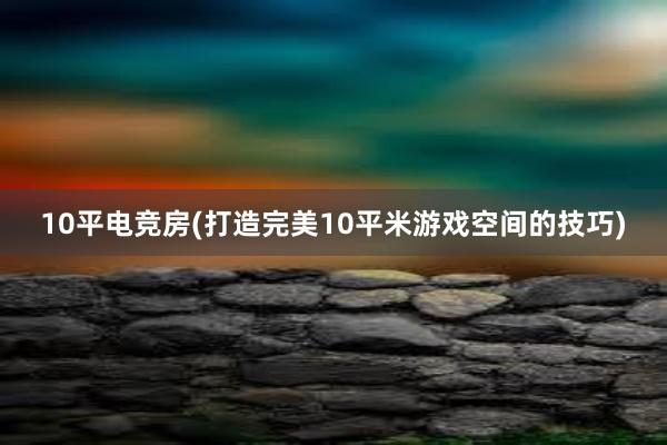 10平电竞房(打造完美10平米游戏空间的技巧)