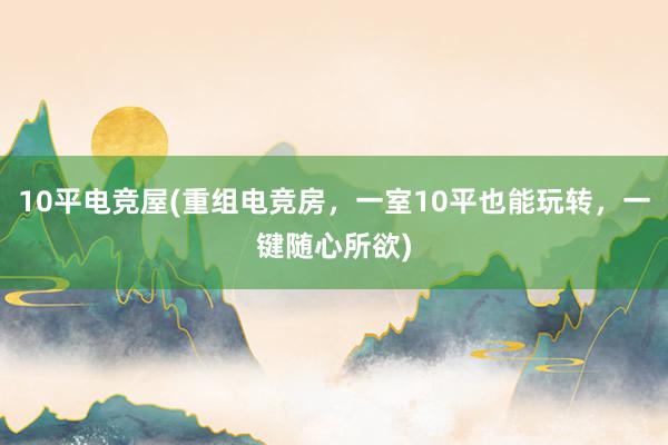 10平电竞屋(重组电竞房，一室10平也能玩转，一键随心所欲)