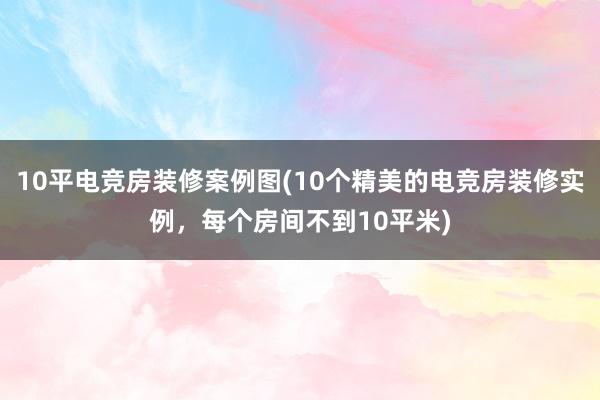 10平电竞房装修案例图(10个精美的电竞房装修实例，每个房间不到10平米)