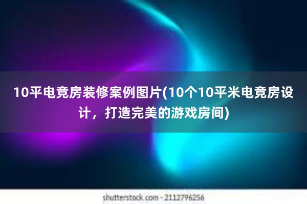 10平电竞房装修案例图片(10个10平米电竞房设计，打造完美的游戏房间)