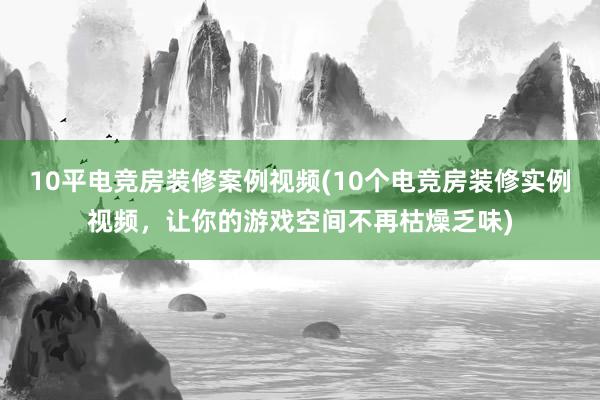 10平电竞房装修案例视频(10个电竞房装修实例视频，让你的游戏空间不再枯燥乏味)