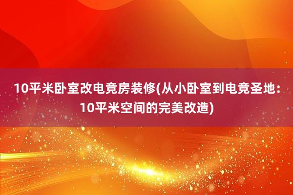 10平米卧室改电竞房装修(从小卧室到电竞圣地：10平米空间的完美改造)