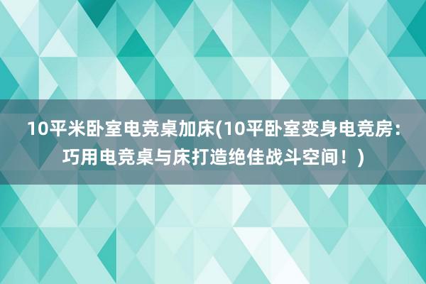 10平米卧室电竞桌加床(10平卧室变身电竞房：巧用电竞桌与床打造绝佳战斗空间！)