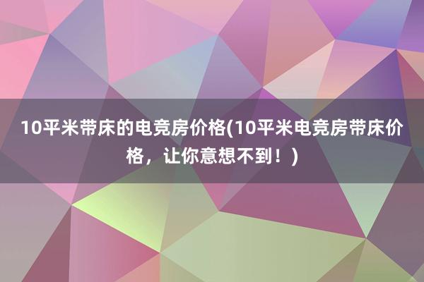 10平米带床的电竞房价格(10平米电竞房带床价格，让你意想不到！)